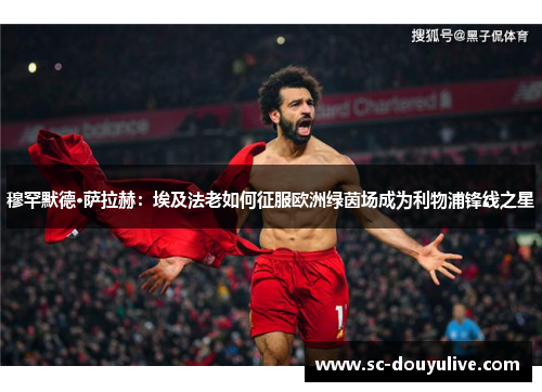 穆罕默德·萨拉赫：埃及法老如何征服欧洲绿茵场成为利物浦锋线之星