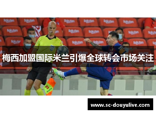 梅西加盟国际米兰引爆全球转会市场关注