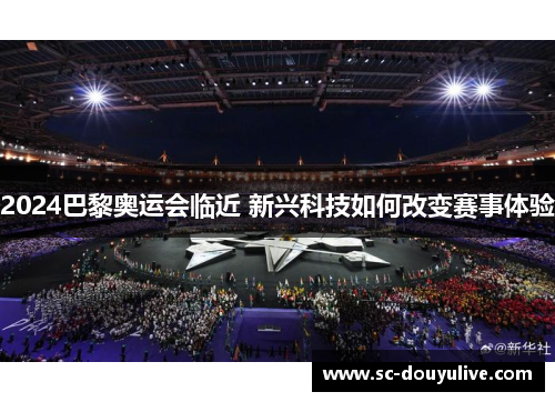 2024巴黎奥运会临近 新兴科技如何改变赛事体验